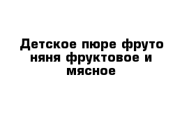 Детское пюре фруто няня фруктовое и мясное